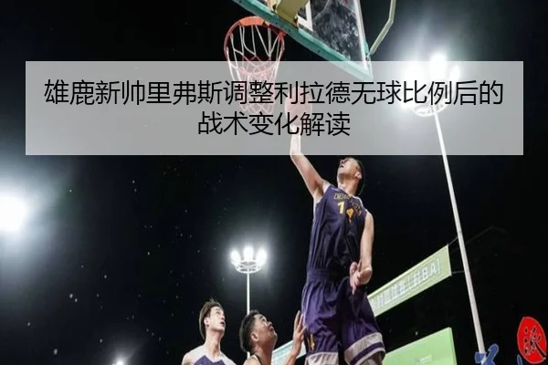 雄鹿新帅里弗斯调整利拉德无球比例后的战术变化解读