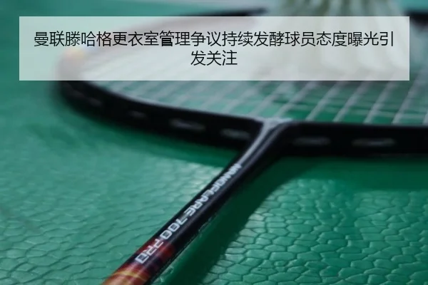 曼联滕哈格更衣室管理争议持续发酵球员态度曝光引发关注