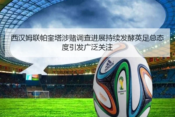 西汉姆联帕奎塔涉赌调查进展持续发酵英足总态度引发广泛关注