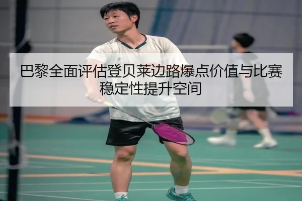 巴黎全面评估登贝莱边路爆点价值与比赛稳定性提升空间