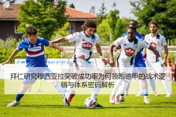 拜仁研究穆西亚拉突破成功率为何领跑德甲的战术逻辑与体系密码解析