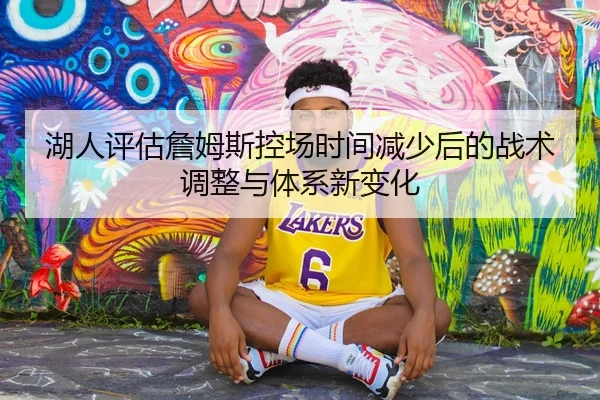 湖人评估詹姆斯控场时间减少后的战术调整与体系新变化