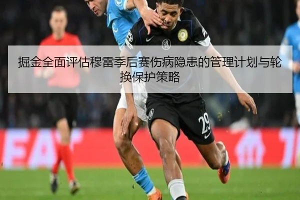 掘金全面评估穆雷季后赛伤病隐患的管理计划与轮换保护策略