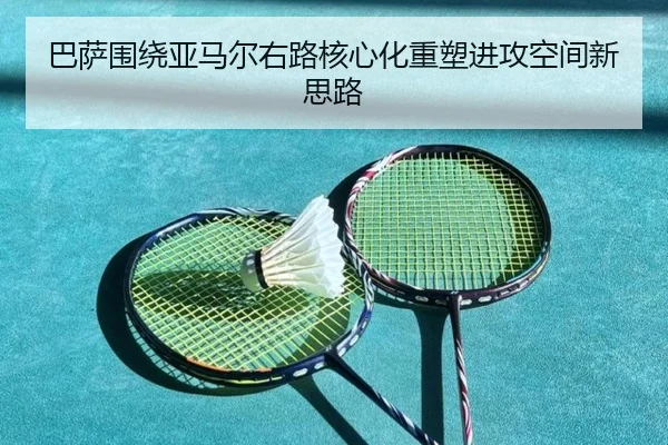 巴萨围绕亚马尔右路核心化重塑进攻空间新思路