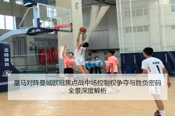 皇马对阵曼城欧冠焦点战中场控制权争夺与胜负密码全景深度解析