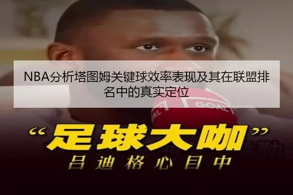 NBA分析塔图姆关键球效率表现及其在联盟排名中的真实定位