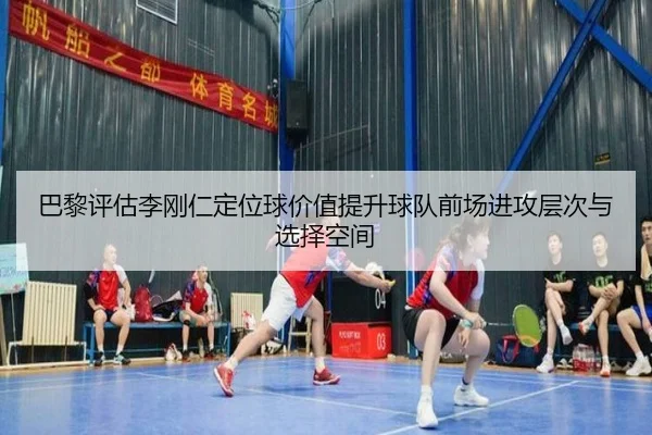 巴黎评估李刚仁定位球价值提升球队前场进攻层次与选择空间