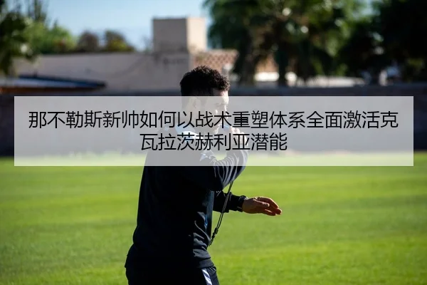 那不勒斯新帅如何以战术重塑体系全面激活克瓦拉茨赫利亚潜能