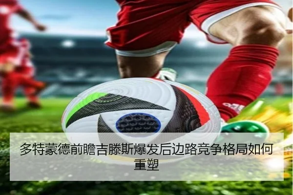 多特蒙德前瞻吉滕斯爆发后边路竞争格局如何重塑