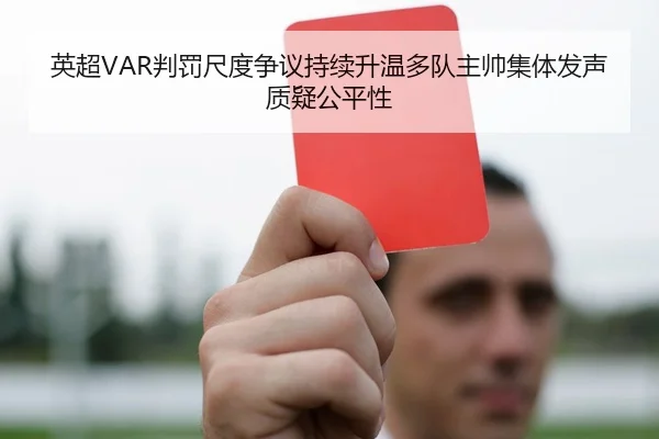 英超VAR判罚尺度争议持续升温多队主帅集体发声质疑公平性