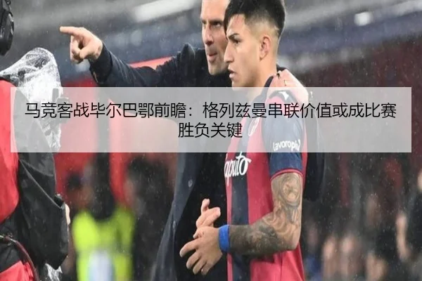 马竞客战毕尔巴鄂前瞻：格列兹曼串联价值或成比赛胜负关键